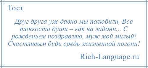
    Друг друга уж давно мы полюбили, Все тонкости души – как на ладони... С рожденьем поздравляю, муж мой милый! Счастливым будь средь жизненной погони!