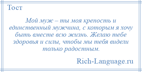 
    Мой муж – ты моя крепость и единственный мужчина, с которым я хочу быть вместе всю жизнь. Желаю тебе здоровья и силы, чтобы мы тебя видели только радостным.