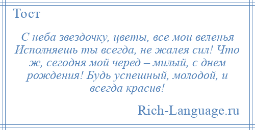 
    С неба звездочку, цветы, все мои веленья Исполняешь ты всегда, не жалея сил! Что ж, сегодня мой черед – милый, с днем рождения! Будь успешный, молодой, и всегда красив!