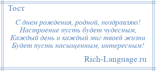 
    С днем рождения, родной, поздравляю! Настроение пусть будет чудесным, Каждый день и каждый миг твоей жизни Будет пусть насыщенным, интересным!