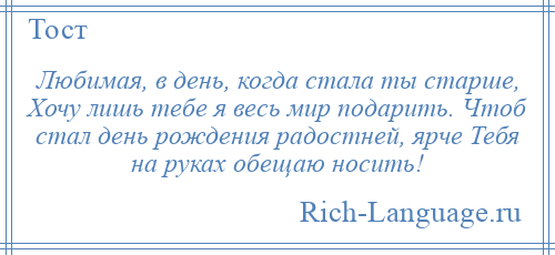 
    Любимая, в день, когда стала ты старше, Хочу лишь тебе я весь мир подарить. Чтоб стал день рождения радостней, ярче Тебя на руках обещаю носить!
