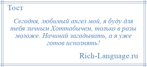 
    Сегодня, любимый ангел мой, я буду для тебя личным Хоттабычем, только в разы моложе. Начинай загадывать, а я уже готов исполнять!