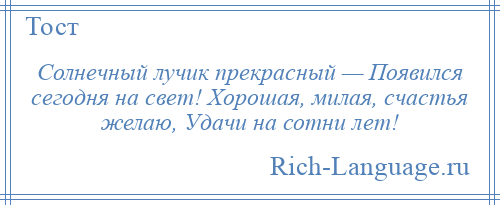 
    Солнечный лучик прекрасный — Появился сегодня на свет! Хорошая, милая, счастья желаю, Удачи на сотни лет!