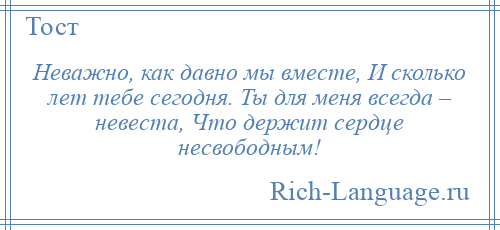 
    Неважно, как давно мы вместе, И сколько лет тебе сегодня. Ты для меня всегда – невеста, Что держит сердце несвободным!