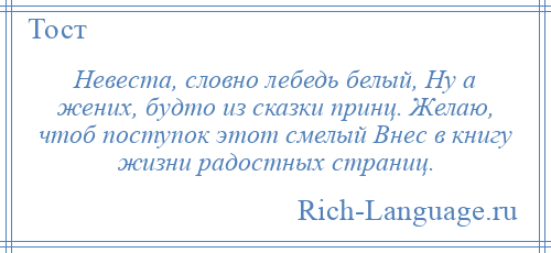 
    Невеста, словно лебедь белый, Ну а жених, будто из сказки принц. Желаю, чтоб поступок этот смелый Внес в книгу жизни радостных страниц.