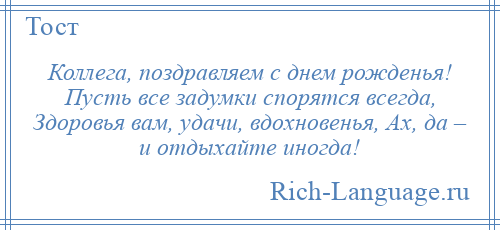
    Коллега, поздравляем с днем рожденья! Пусть все задумки спорятся всегда, Здоровья вам, удачи, вдохновенья, Ах, да – и отдыхайте иногда!