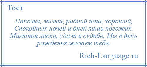 
    Папочка, милый, родной наш, хороший, Спокойных ночей и дней лишь погожих. Маминой ласки, удачи в судьбе, Мы в день рожденья желаем тебе.