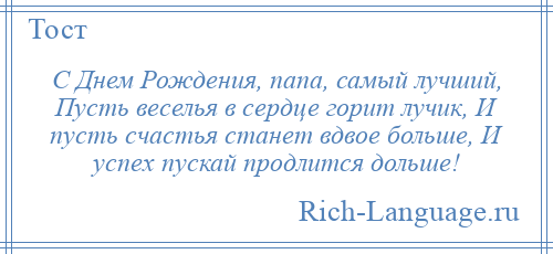 
    С Днем Рождения, папа, самый лучший, Пусть веселья в сердце горит лучик, И пусть счастья станет вдвое больше, И успех пускай продлится дольше!