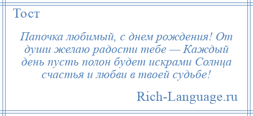 
    Папочка любимый, с днем рождения! От души желаю радости тебе — Каждый день пусть полон будет искрами Солнца счастья и любви в твоей судьбе!