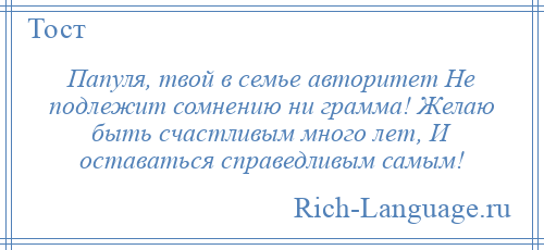 
    Папуля, твой в семье авторитет Не подлежит сомнению ни грамма! Желаю быть счастливым много лет, И оставаться справедливым самым!