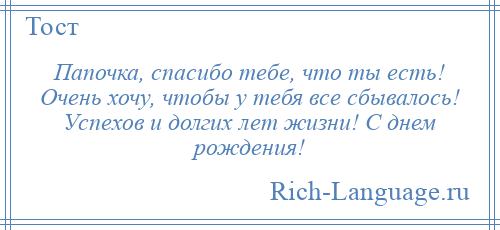 
    Папочка, спасибо тебе, что ты есть! Очень хочу, чтобы у тебя все сбывалось! Успехов и долгих лет жизни! С днем рождения!