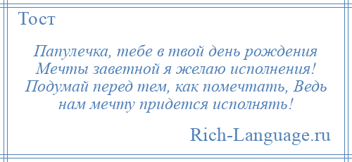 
    Папулечка, тебе в твой день рождения Мечты заветной я желаю исполнения! Подумай перед тем, как помечтать, Ведь нам мечту придется исполнять!