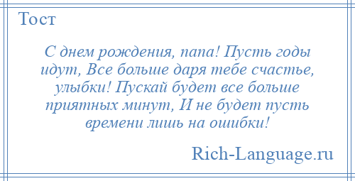 
    С днем рождения, папа! Пусть годы идут, Все больше даря тебе счастье, улыбки! Пускай будет все больше приятных минут, И не будет пусть времени лишь на ошибки!