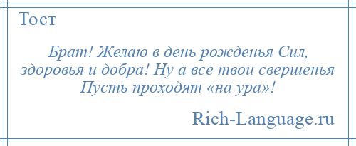 
    Брат! Желаю в день рожденья Сил, здоровья и добра! Ну а все твои свершенья Пусть проходят «на ура»!