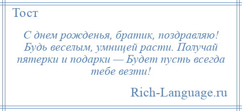 
    С днем рожденья, братик, поздравляю! Будь веселым, умницей расти. Получай пятерки и подарки — Будет пусть всегда тебе везти!