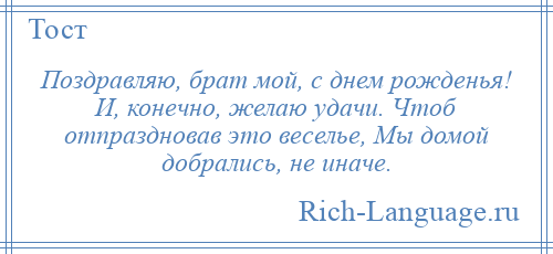 
    Поздравляю, брат мой, с днем рожденья! И, конечно, желаю удачи. Чтоб отпраздновав это веселье, Мы домой добрались, не иначе.