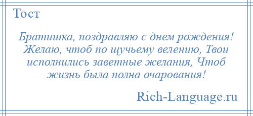 
    Братишка, поздравляю с днем рождения! Желаю, чтоб по щучьему велению, Твои исполнились заветные желания, Чтоб жизнь была полна очарования!