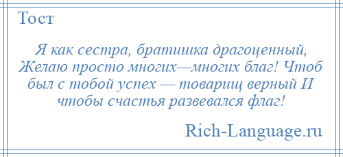 
    Я как сестра, братишка драгоценный, Желаю просто многих—многих благ! Чтоб был с тобой успех — товарищ верный И чтобы счастья развевался флаг!
