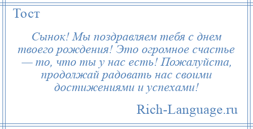 
    Сынок! Мы поздравляем тебя с днем твоего рождения! Это огромное счастье — то, что ты у нас есть! Пожалуйста, продолжай радовать нас своими достижениями и успехами!