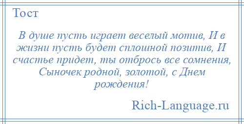 
    В душе пусть играет веселый мотив, И в жизни пусть будет сплошной позитив, И счастье придет, ты отбрось все сомнения, Сыночек родной, золотой, с Днем рождения!