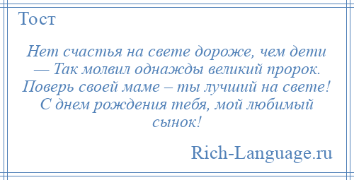 
    Нет счастья на свете дороже, чем дети — Так молвил однажды великий пророк. Поверь своей маме – ты лучший на свете! С днем рождения тебя, мой любимый сынок!