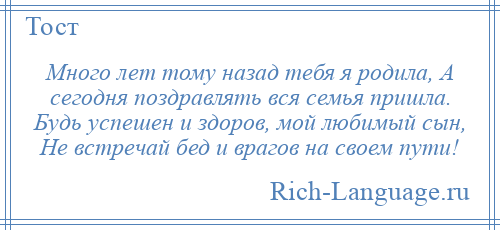 
    Много лет тому назад тебя я родила, А сегодня поздравлять вся семья пришла. Будь успешен и здоров, мой любимый сын, Не встречай бед и врагов на своем пути!