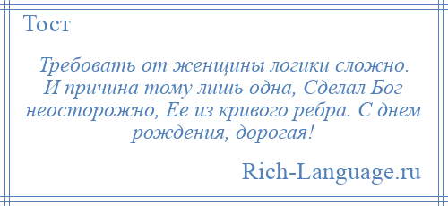 
    Требовать от женщины логики сложно. И причина тому лишь одна, Сделал Бог неосторожно, Ее из кривого ребра. С днем рождения, дорогая!