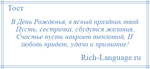 
    В День Рожденья, в ясный праздник твой Пусть, сестричка, сбудутся желания, Счастье пусть накроет теплотой, И любовь придет, удача и признание!