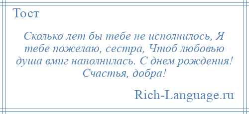 
    Сколько лет бы тебе не исполнилось, Я тебе пожелаю, сестра, Чтоб любовью душа вмиг наполнилась. С днем рождения! Счастья, добра!
