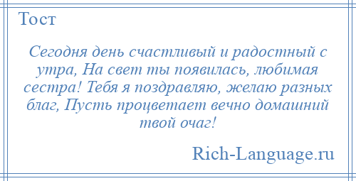 
    Сегодня день счастливый и радостный с утра, На свет ты появилась, любимая сестра! Тебя я поздравляю, желаю разных благ, Пусть процветает вечно домашний твой очаг!
