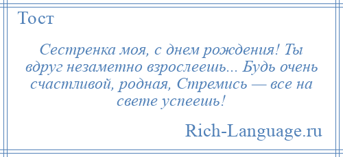 
    Сестренка моя, с днем рождения! Ты вдруг незаметно взрослеешь... Будь очень счастливой, родная, Стремись — все на свете успеешь!