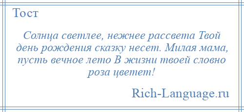 
    Солнца светлее, нежнее рассвета Твой день рождения сказку несет. Милая мама, пусть вечное лето В жизни твоей словно роза цветет!