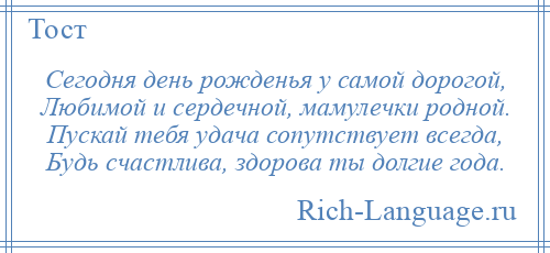 
    Сегодня день рожденья у самой дорогой, Любимой и сердечной, мамулечки родной. Пускай тебя удача сопутствует всегда, Будь счастлива, здорова ты долгие года.