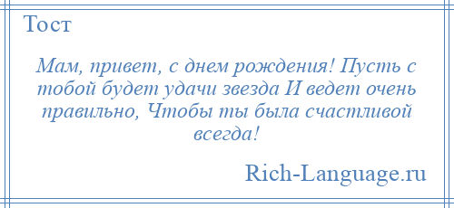 
    Мам, привет, с днем рождения! Пусть с тобой будет удачи звезда И ведет очень правильно, Чтобы ты была счастливой всегда!