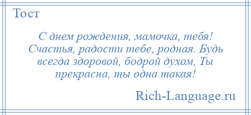 
    С днем рождения, мамочка, тебя! Счастья, радости тебе, родная. Будь всегда здоровой, бодрой духом, Ты прекрасна, ты одна такая!