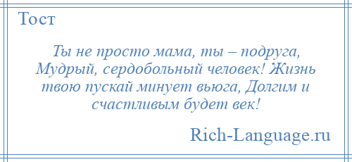 
    Ты не просто мама, ты – подруга, Мудрый, сердобольный человек! Жизнь твою пускай минует вьюга, Долгим и счастливым будет век!