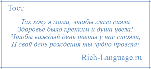 
    Так хочу я мама, чтобы глаза сияли Здоровье было крепким и душа цвела! Чтобы каждый день цветы у нас стояли, И свой день рождения ты чудно провела!