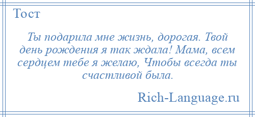 
    Ты подарила мне жизнь, дорогая. Твой день рождения я так ждала! Мама, всем сердцем тебе я желаю, Чтобы всегда ты счастливой была.