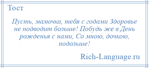 
    Пусть, мамочка, тебя с годами Здоровье не подводит больше! Побудь же в День рожденья с нами, Со мною, дочкою, подольше!