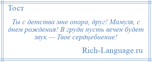 
    Ты с детства мне опора, друг! Мамуля, с днем рождения! В груди пусть вечен будет звук — Твое сердцебиение!
