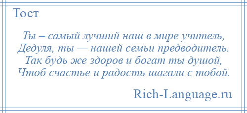 
    Ты – самый лучший наш в мире учитель, Дедуля, ты — нашей семьи предводитель. Так будь же здоров и богат ты душой, Чтоб счастье и радость шагали с тобой.