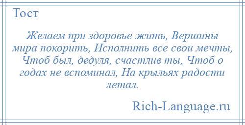 
    Желаем при здоровье жить, Вершины мира покорить, Исполнить все свои мечты, Чтоб был, дедуля, счастлив ты, Чтоб о годах не вспоминал, На крыльях радости летал.
