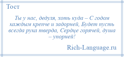 
    Ты у нас, дедуля, хоть куда – С годом каждым крепче и задорней, Будет пусть всегда рука тверда, Сердце горячей, душа – упорней!