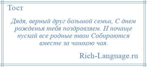 
    Дядя, верный друг большой семьи, С днем рожденья тебя поздравляем. И почаще пускай все родные твои Собираются вместе за чашкою чая.