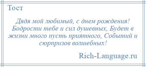 
    Дядя мой любимый, с днем рождения! Бодрости тебе и сил душевных, Будет в жизни много пусть приятного, Событий и сюрпризов волшебных!