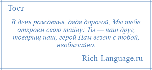 
    В день рожденья, дядя дорогой, Мы тебе откроем свою тайну: Ты — наш друг, товарищ наш, герой Нам везет с тобой, необычайно.