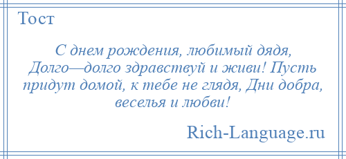 
    С днем рождения, любимый дядя, Долго—долго здравствуй и живи! Пусть придут домой, к тебе не глядя, Дни добра, веселья и любви!