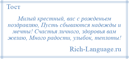 
    Милый крестный, вас с рожденьем поздравляю, Пусть сбываются надежды и мечты! Счастья личного, здоровья вам желаю, Много радости, улыбок, теплоты!