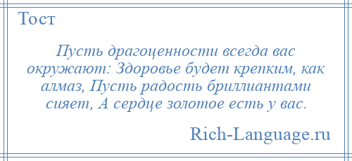 
    Пусть драгоценности всегда вас окружают: Здоровье будет крепким, как алмаз, Пусть радость бриллиантами сияет, А сердце золотое есть у вас.