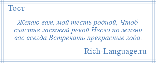 
    Желаю вам, мой тесть родной, Чтоб счастье ласковой рекой Несло по жизни вас всегда Встречать прекрасные года.